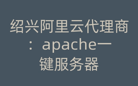 绍兴阿里云代理商：apache一键服务器