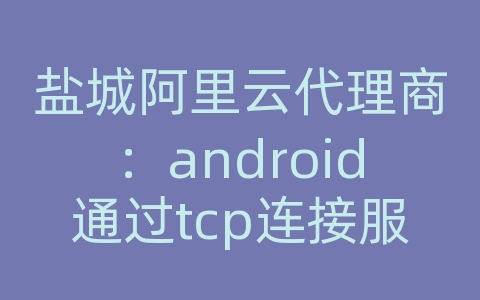 盐城阿里云代理商：android通过tcp连接服务器