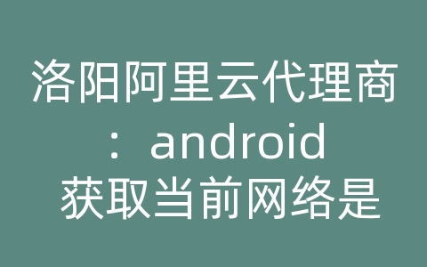 洛阳阿里云代理商：android 获取当前网络是哦见