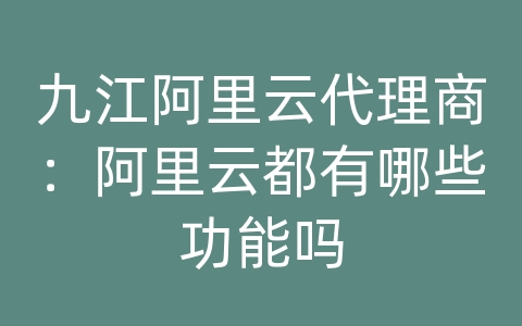 九江阿里云代理商：阿里云都有哪些功能吗