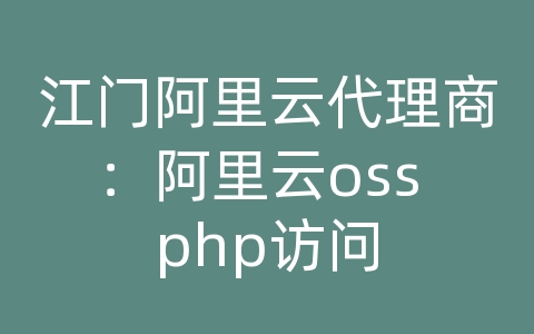 江门阿里云代理商：阿里云oss php访问