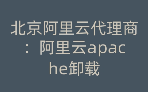 北京阿里云代理商：阿里云apache卸载