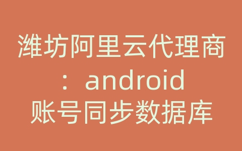 潍坊阿里云代理商：android账号同步数据库