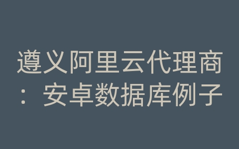 遵义阿里云代理商：安卓数据库例子