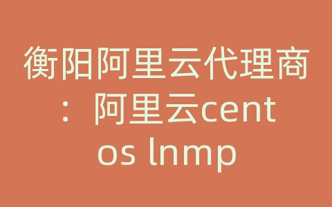 衡阳阿里云代理商：阿里云centos lnmp