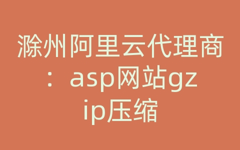 滁州阿里云代理商：asp网站gzip压缩