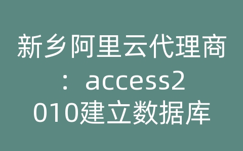 新乡阿里云代理商：access2010建立数据库