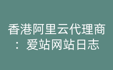 香港阿里云代理商：爱站网站日志