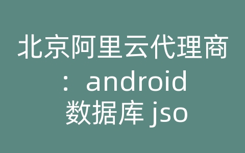 北京阿里云代理商：android 数据库 json数据