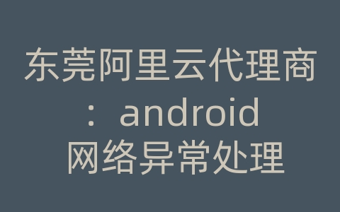 东莞阿里云代理商：android 网络异常处理