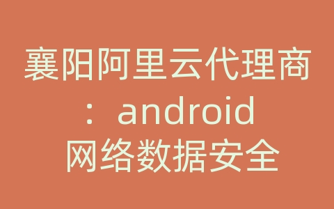 襄阳阿里云代理商：android 网络数据安全