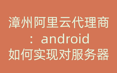 漳州阿里云代理商：android如何实现对服务器短时间内有效连接