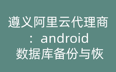 遵义阿里云代理商：android 数据库备份与恢复