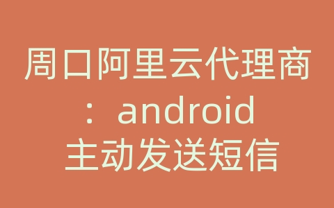 周口阿里云代理商：android 主动发送短信