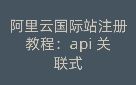 阿里云国际站注册教程：api 关联式