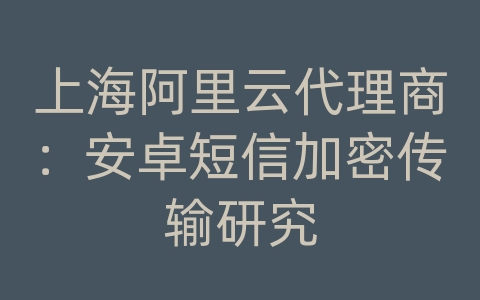 上海阿里云代理商：安卓短信加密传输研究