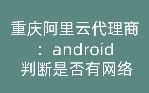 重庆阿里云代理商：android 判断是否有网络