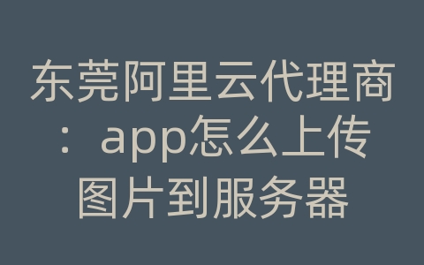 东莞阿里云代理商：app怎么上传图片到服务器