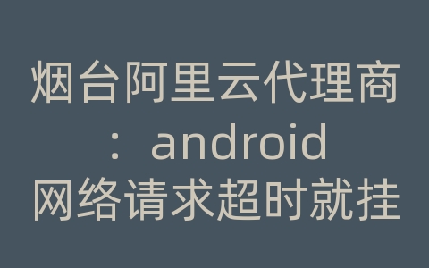 烟台阿里云代理商：android网络请求超时就挂了