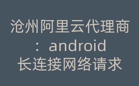 沧州阿里云代理商：android长连接网络请求