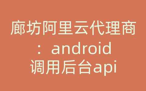 廊坊阿里云代理商：android调用后台api