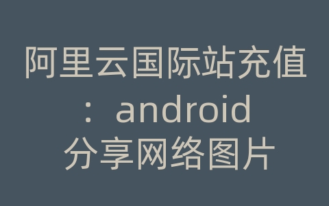 阿里云国际站充值：android 分享网络图片