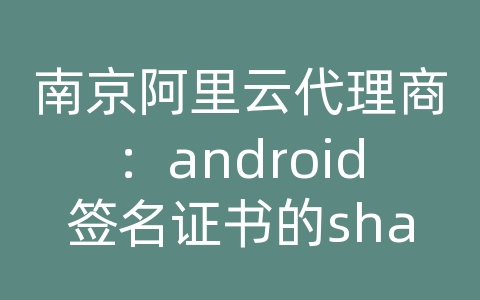 南京阿里云代理商：android签名证书的sha1值