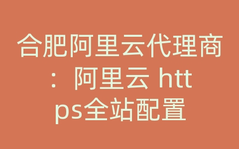 合肥阿里云代理商：阿里云 https全站配置