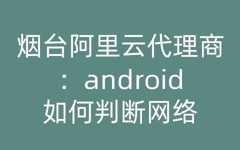 烟台阿里云代理商：android如何判断网络