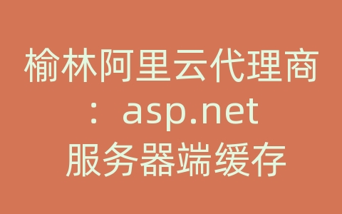 榆林阿里云代理商：asp.net 服务器端缓存