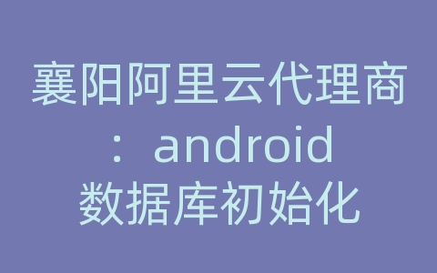 襄阳阿里云代理商：android数据库初始化