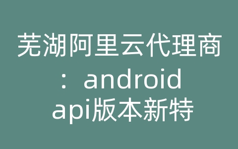 芜湖阿里云代理商：android api版本新特性