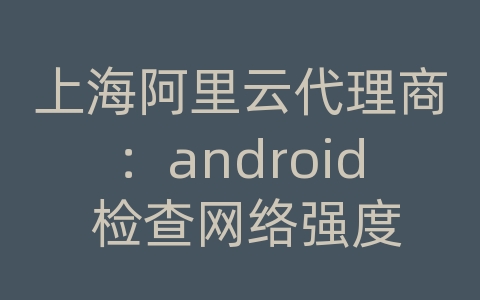 上海阿里云代理商：android 检查网络强度