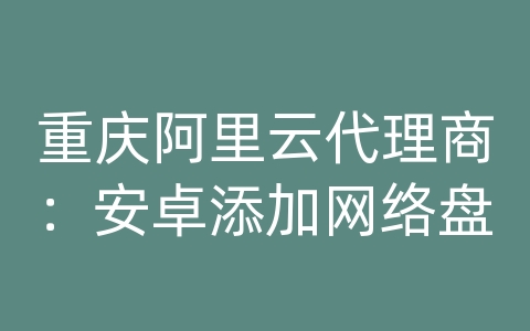 重庆阿里云代理商：安卓添加网络盘