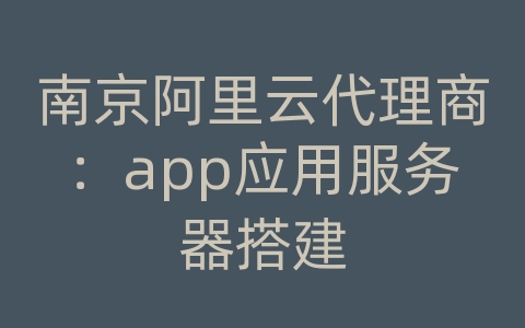 南京阿里云代理商：app应用服务器搭建