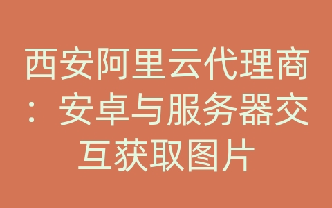 西安阿里云代理商：安卓与服务器交互获取图片