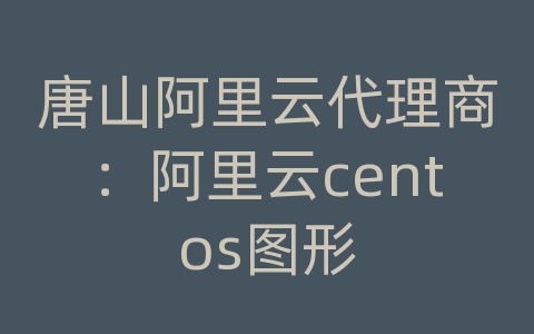 唐山阿里云代理商：阿里云centos图形