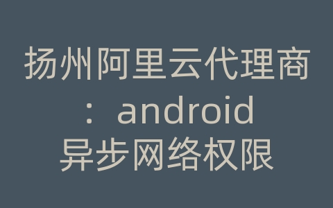 扬州阿里云代理商：android异步网络权限