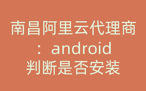 南昌阿里云代理商：android 判断是否安装 api