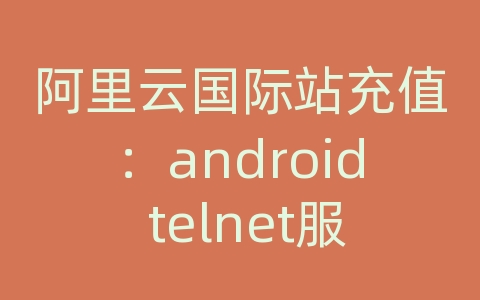 阿里云国际站充值：android telnet服务器