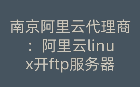 南京阿里云代理商：阿里云linux开ftp服务器配置