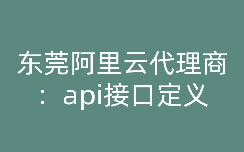 东莞阿里云代理商：api接口定义