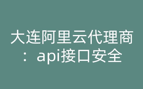 大连阿里云代理商：api接口安全