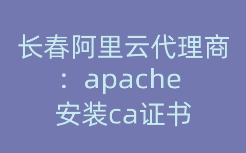 长春阿里云代理商：apache 安装ca证书