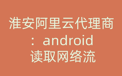 淮安阿里云代理商：android 读取网络流