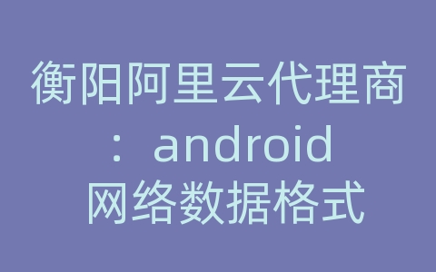 衡阳阿里云代理商：android 网络数据格式