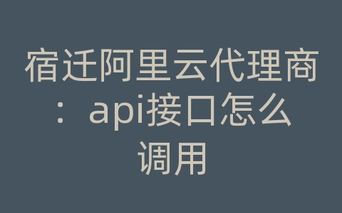 宿迁阿里云代理商：api接口怎么调用