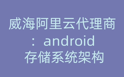 威海阿里云代理商：android 存储系统架构