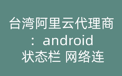 台湾阿里云代理商：android 状态栏 网络连接