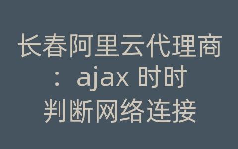 长春阿里云代理商：ajax 时时判断网络连接